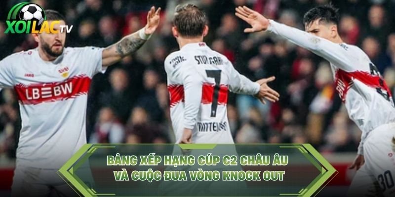 Bảng Xếp Hạng Cúp C2 Châu Âu Và Cuộc Đua Vòng Knock Out