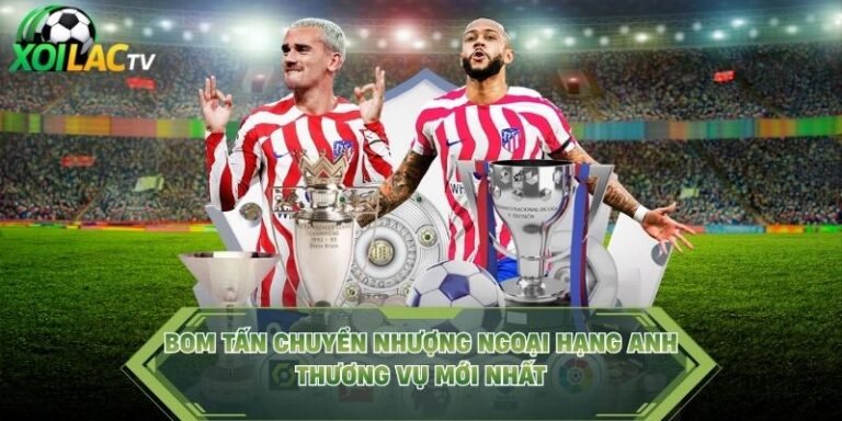 Bom Tấn Chuyển Nhượng Ngoại Hạng Anh – Thương Vụ Mới Nhất