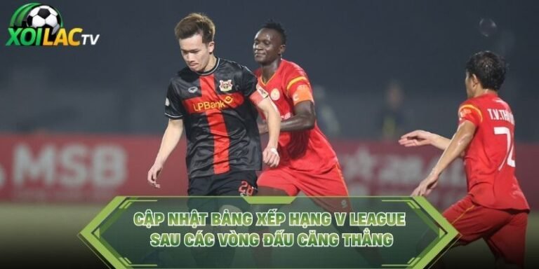 Cập Nhật Bảng Xếp Hạng V League Sau Các Vòng Đấu Căng Thẳng