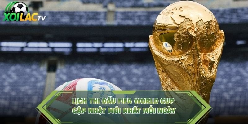 Lịch Thi Đấu FIFA World Cup Cập Nhật Mới Nhất Mỗi Ngày