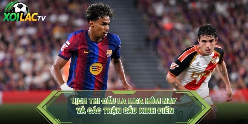 Lịch Thi Đấu La Liga Hôm Nay Và Các Trận Cầu Kinh Điển