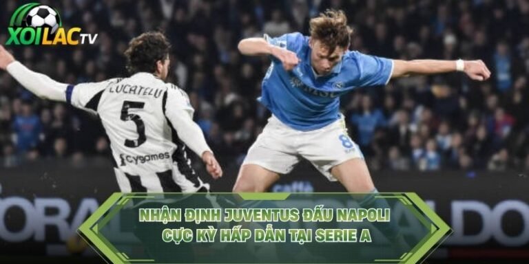 Nhận Định Juventus Đấu Napoli Cực Kỳ Hấp Dẫn Tại Serie A