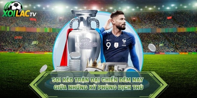 Soi Kèo Trận Đại Chiến Đêm Nay Giữa Những Kỳ Phùng Địch Thủ