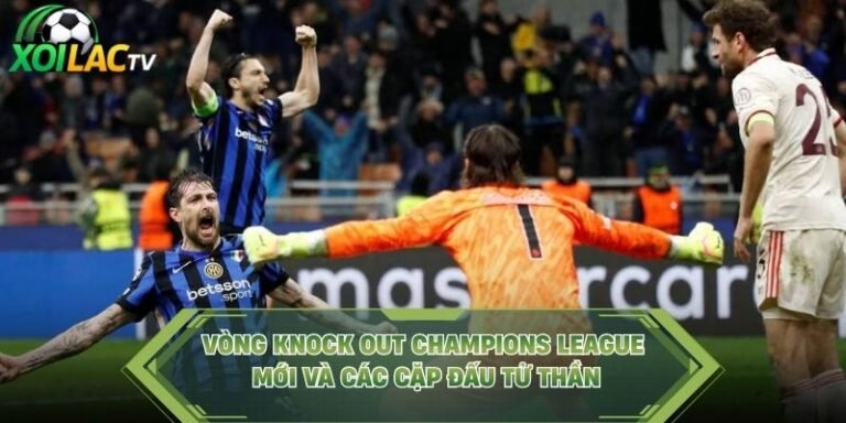 Vòng Knock Out Champions League Mới Và Các Cặp Đấu Tử Thần